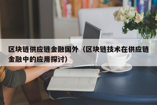 区块链供应链金融国外（区块链技术在供应链金融中的应用探讨）