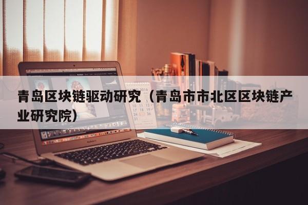 青岛区块链驱动研究（青岛市市北区区块链产业研究院）