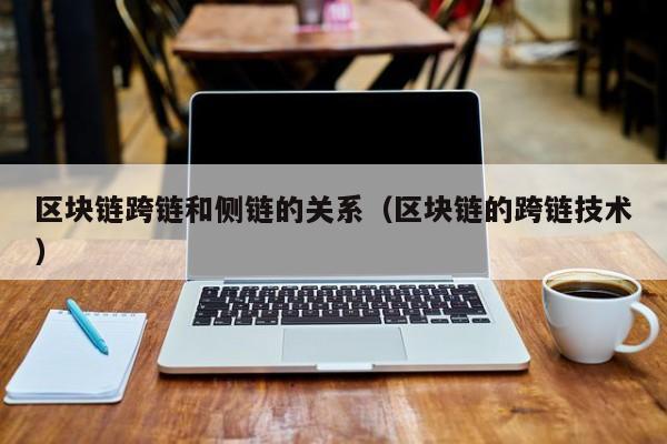 区块链跨链和侧链的关系（区块链的跨链技术）