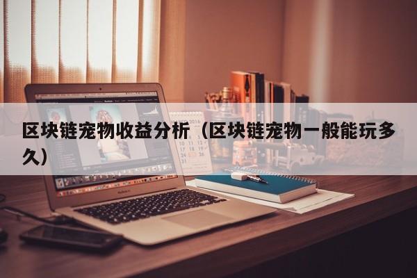 区块链宠物收益分析（区块链宠物一般能玩多久）