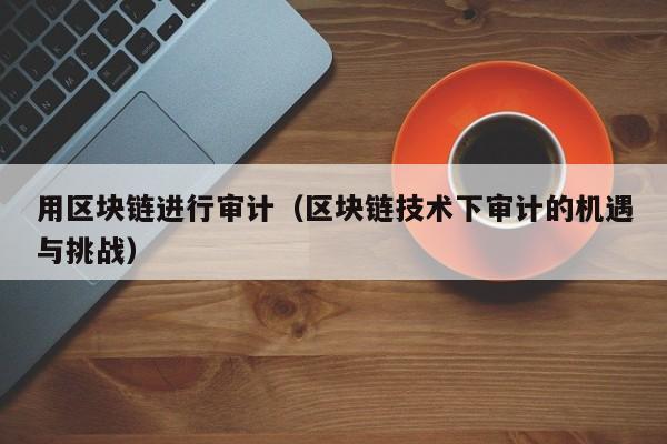 用区块链进行审计（区块链技术下审计的机遇与挑战）