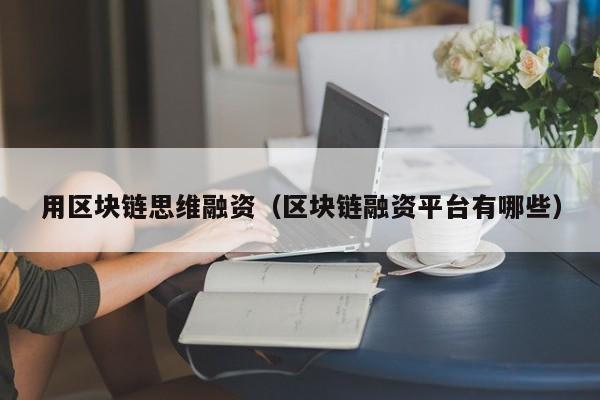 用区块链思维融资（区块链融资平台有哪些）
