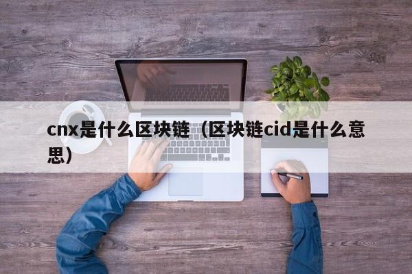 cnx是什么区块链（区块链cid是什么意思）