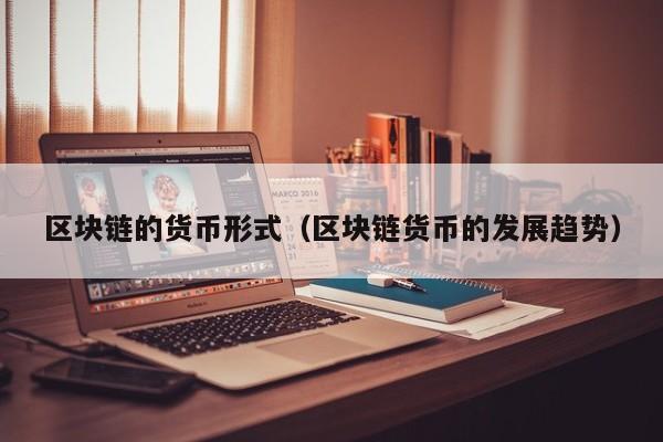 区块链的货币形式（区块链货币的发展趋势）