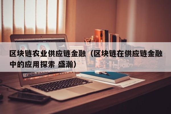 区块链农业供应链金融（区块链在供应链金融中的应用探索 盛瀚）