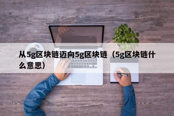 从5g区块链迈向5g区块链（5g区块链什么意思）