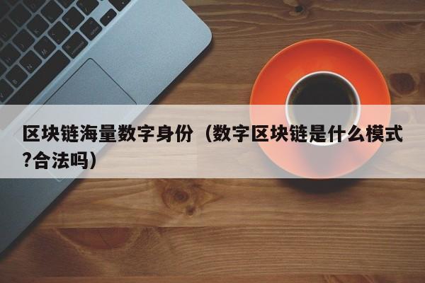 区块链海量数字身份（数字区块链是什么模式?合法吗）