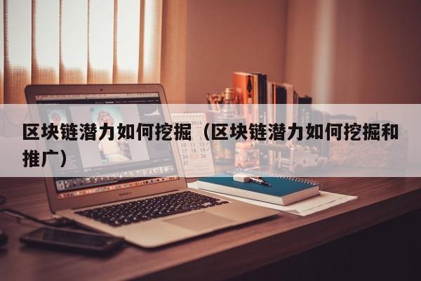 区块链潜力如何挖掘（区块链潜力如何挖掘和推广）