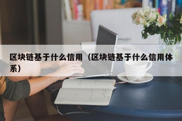 区块链基于什么信用（区块链基于什么信用体系）