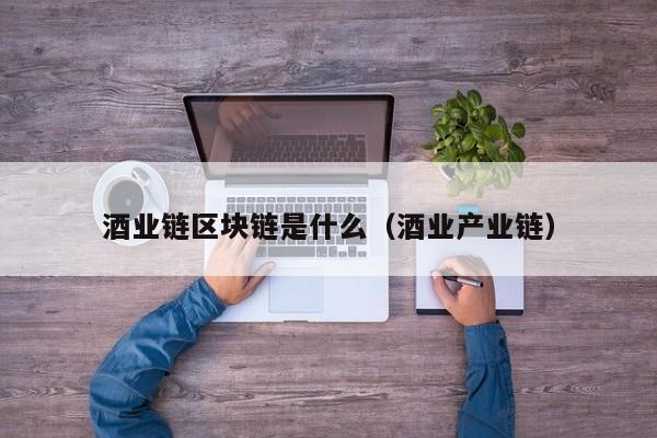 酒业链区块链是什么（酒业产业链）