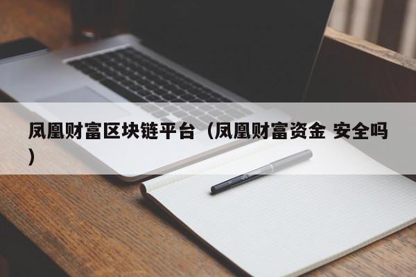 凤凰财富区块链平台（凤凰财富资金 安全吗）
