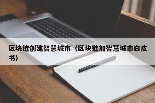 区块链创建智慧城市（区块链加智慧城市白皮书）