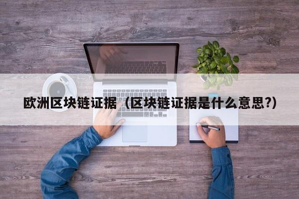 欧洲区块链证据（区块链证据是什么意思?）