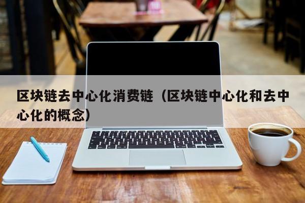 区块链去中心化消费链（区块链中心化和去中心化的概念）