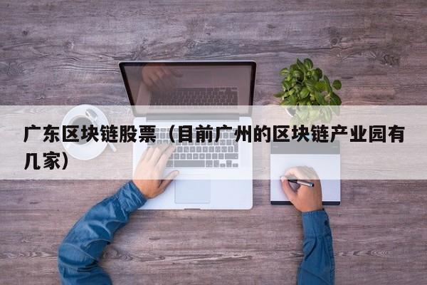 广东区块链股票（目前广州的区块链产业园有几家）