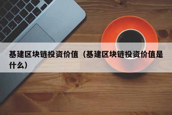 基建区块链投资价值（基建区块链投资价值是什么）