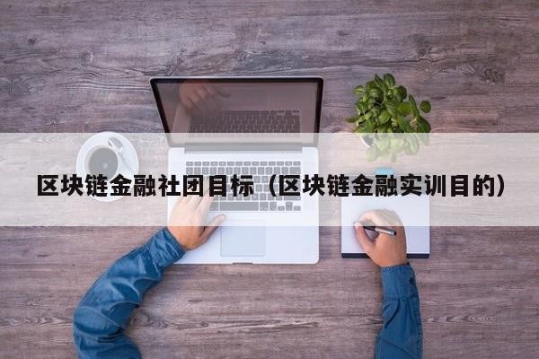 区块链金融社团目标（区块链金融实训目的）