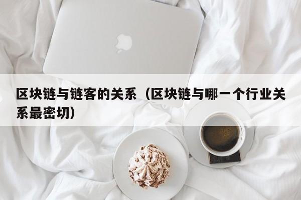 区块链与链客的关系（区块链与哪一个行业关系最密切）