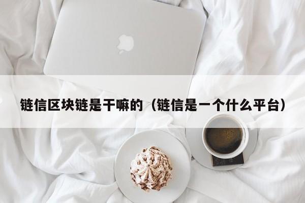 链信区块链是干嘛的（链信是一个什么平台）