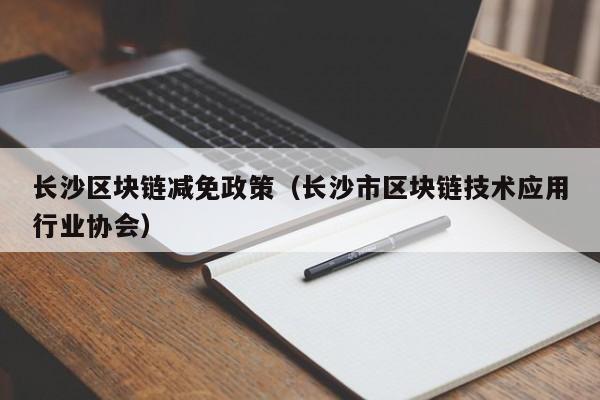 长沙区块链减免政策（长沙市区块链技术应用行业协会）
