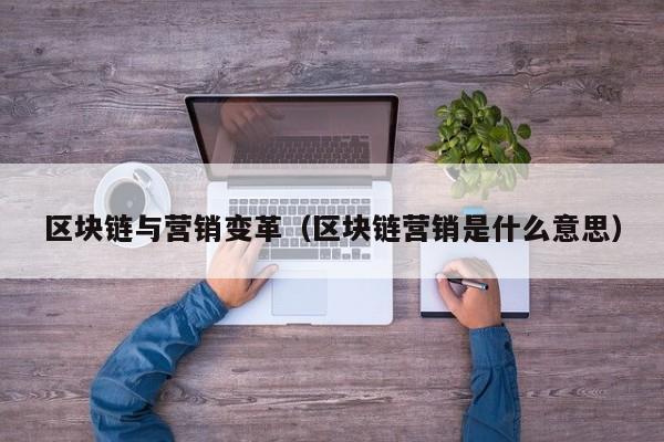 区块链与营销变革（区块链营销是什么意思）