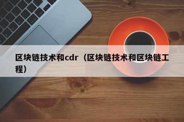 区块链技术和cdr（区块链技术和区块链工程）