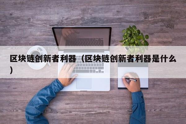 区块链创新者利器（区块链创新者利器是什么）
