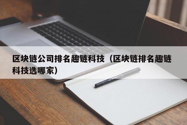 区块链公司排名趣链科技（区块链排名趣链 科技选哪家）