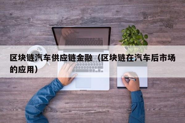 区块链汽车供应链金融（区块链在汽车后市场的应用）