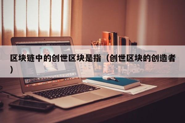 区块链中的创世区块是指（创世区块的创造者）