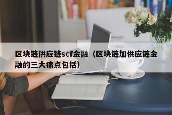 区块链供应链scf金融（区块链加供应链金融的三大痛点包括）