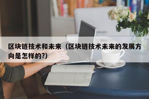 区块链技术和未来（区块链技术未来的发展方向是怎样的?）