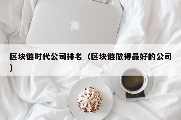 区块链时代公司排名（区块链做得最好的公司）