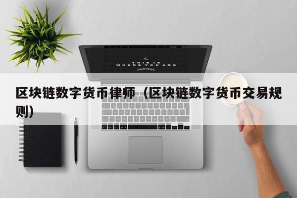 区块链数字货币律师（区块链数字货币交易规则）
