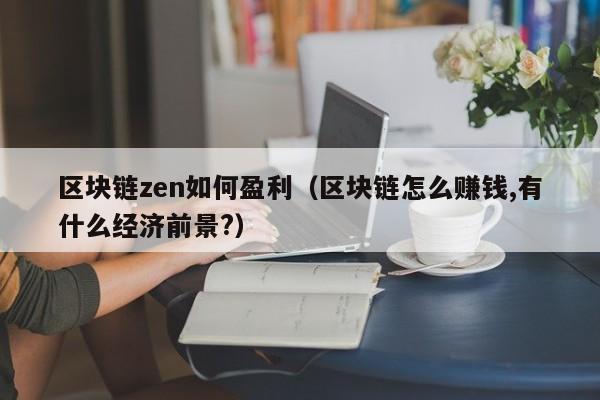 区块链zen如何盈利（区块链怎么赚钱,有什么经济前景?）