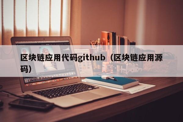 区块链应用代码github（区块链应用源码）