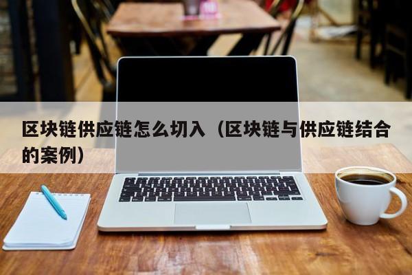 区块链供应链怎么切入（区块链与供应链结合的案例）