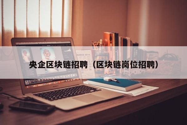 央企区块链招聘（区块链岗位招聘）