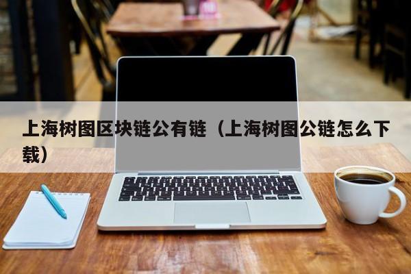 上海树图区块链公有链（上海树图公链怎么下载）