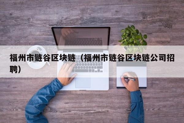 福州市链谷区块链（福州市链谷区块链公司招聘）