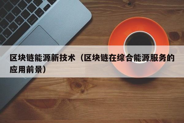 区块链能源新技术（区块链在综合能源服务的应用前景）