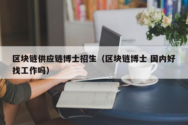 区块链供应链博士招生（区块链博士 国内好找工作吗）