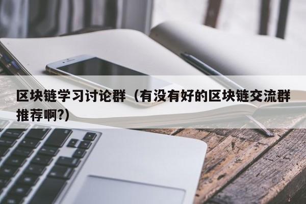 区块链学习讨论群（有没有好的区块链交流群推荐啊?）