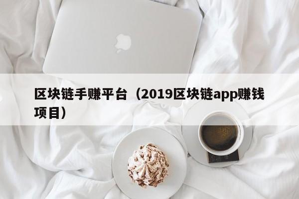 区块链手赚平台（2019区块链app赚钱项目）