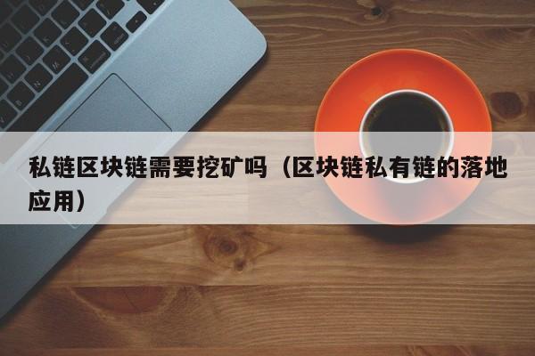 私链区块链需要挖矿吗（区块链私有链的落地应用）