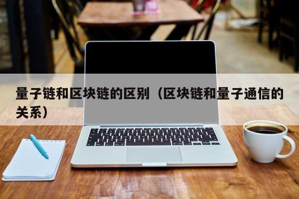 量子链和区块链的区别（区块链和量子通信的关系）