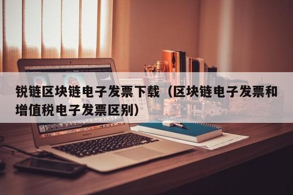 锐链区块链电子发票下载（区块链电子发票和增值税电子发票区别）