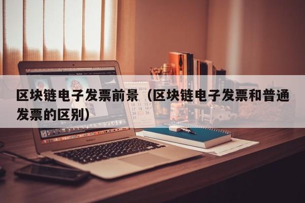 区块链电子发票前景（区块链电子发票和普通发票的区别）