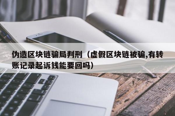 伪造区块链骗局判刑（虚假区块链被骗,有转账记录起诉钱能要回吗）
