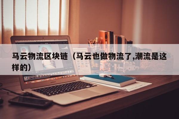 马云物流区块链（马云也做物流了,潮流是这样的）
